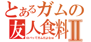 とあるガムの友人食料Ⅱ（ロバってガムだよなｗ）