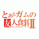 とあるガムの友人食料Ⅱ（ロバってガムだよなｗ）