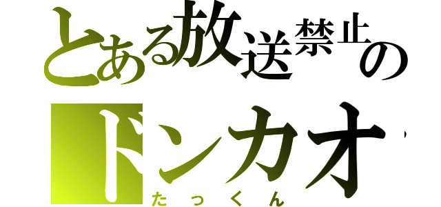 とある放送禁止のドンカオス（たっくん）