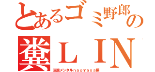 とあるゴミ野郎の糞ＬＩＮＥ（豆腐メンタルｎａｏｍａｓａ編）