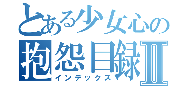 とある少女心の抱怨目録Ⅱ（インデックス）