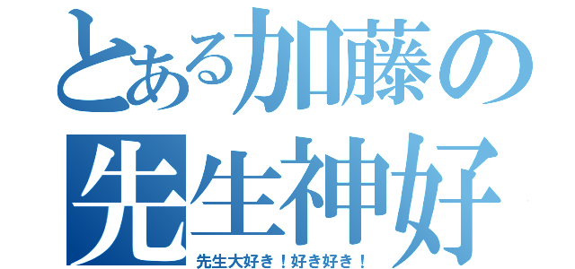 とある加藤の先生神好（先生大好き！好き好き！）