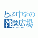 とある中学の雑談広場（ｋｉｓｈｉｋａｗａ）