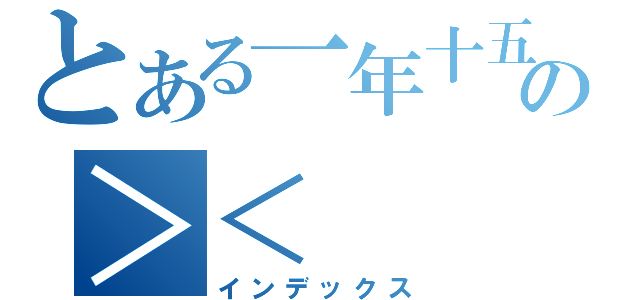 とある一年十五組の＞＜（インデックス）