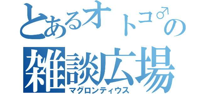 とあるオトコ♂の雑談広場（マグロンティウス）