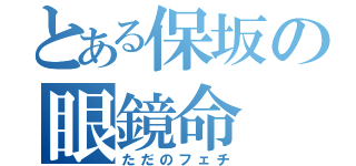 とある保坂の眼鏡命（ただのフェチ）