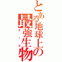 とある地球上の最強生物（オーガ）