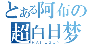 とある阿布の超白日梦（ＲＡＩＬＧＵＮ）