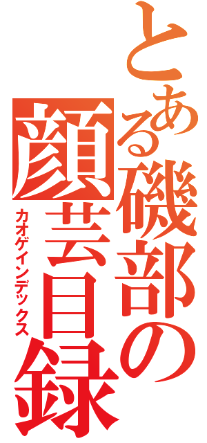 とある磯部の顔芸目録（カオゲインデックス）