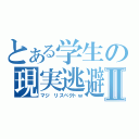 とある学生の現実逃避Ⅱ（マジ リスペクトｗ）