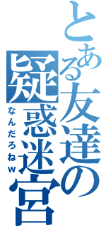 とある友達の疑惑迷宮（なんだろねｗ）