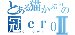 とある猫かぶりの冠ｃｒｏｗｎⅡ（ｃｒｏｗｎ）