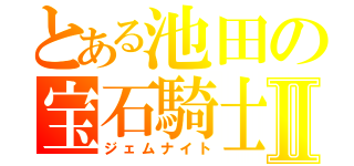 とある池田の宝石騎士Ⅱ（ジェムナイト）