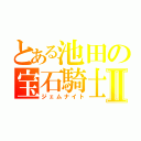 とある池田の宝石騎士Ⅱ（ジェムナイト）