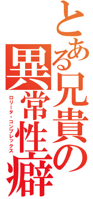 とある兄貴の異常性癖（ロリータ・コンプレックス）