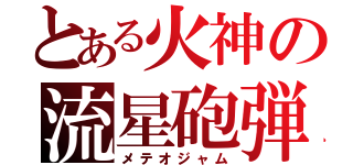 とある火神の流星砲弾（メテオジャム）