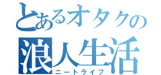 とあるオタクの浪人生活（ニートライフ）