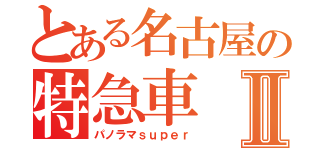 とある名古屋の特急車Ⅱ（パノラマｓｕｐｅｒ）