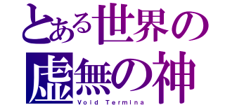 とある世界の虚無の神（Ｖｏｉｄ Ｔｅｒｍｉｎａ）