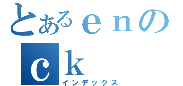 とあるｅｎのｃｋ（インデックス）