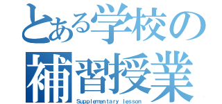 とある学校の補習授業（Ｓｕｐｐｌｅｍｅｎｔａｒｙ ｌｅｓｓｏｎ）