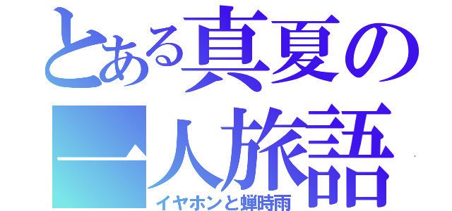 とある真夏の一人旅語（イヤホンと蝉時雨）