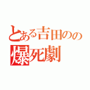 とある吉田のの爆死劇（）