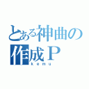 とある神曲の作成Ｐ （ｋｅｍｕ ）