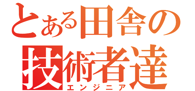 とある田舎の技術者達（エンジニア）