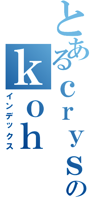 とあるｃｒｙｓｔａｌのｋｏｈ（インデックス）