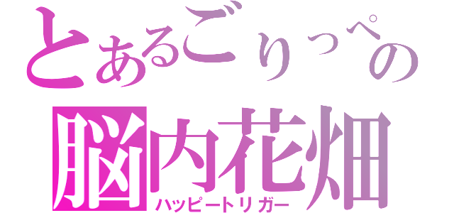 とあるごりっぺの脳内花畑（ハッピートリガー）