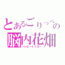 とあるごりっぺの脳内花畑（ハッピートリガー）