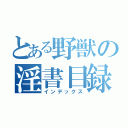 とある野獣の淫書目録（インデックス）