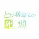 とある陳嘉豪の死柒頭（インデックス）