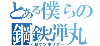 とある僕らの鋼鉄弾丸（おケツホリダー）