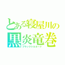 とある寝屋川の黒炎竜巻（ブラックトルネード）