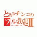 とあるチンコのフル勃起Ⅱ（ファイナルキャノン）