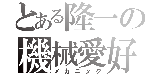 とある隆一の機械愛好（メカニック）