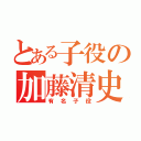 とある子役の加藤清史（有名子役）