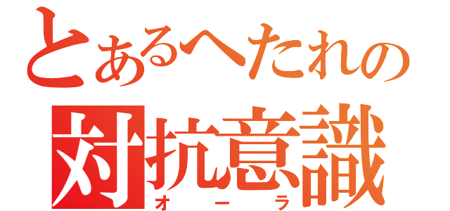 とあるへたれの対抗意識（オーラ）