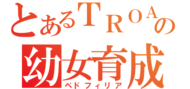 とあるＴＲＯＡの幼女育成（ペドフィリア）