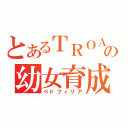 とあるＴＲＯＡの幼女育成（ペドフィリア）