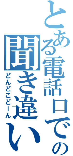 とある電話口での聞き違い（どんどこどーん）