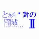 とある絕對の領域Ⅱ（インデックス）