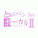 とあるバンドのボーカルⅡ（ＶＯＣＡＬ）