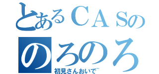 とあるＣＡＳののろのろ主（初見さんおいで~）