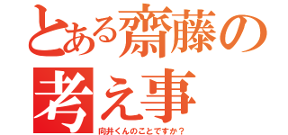 とある齋藤の考え事（向井くんのことですか？）