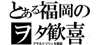 とある福岡のヲタ歓喜（アサルトリリィを放送）