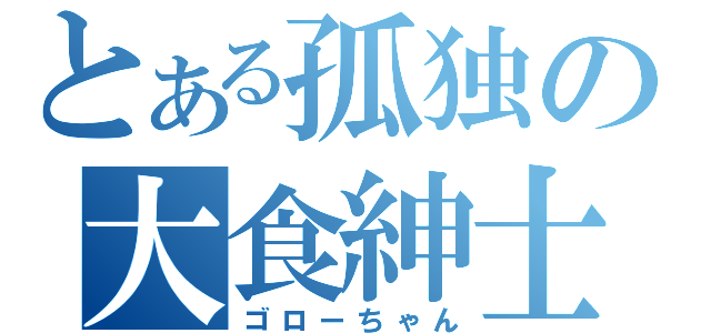 とある孤独の大食紳士（ゴローちゃん）