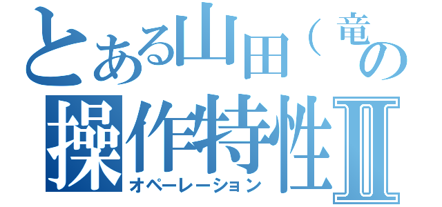 とある山田（竜）の操作特性Ⅱ（オペーレーション）